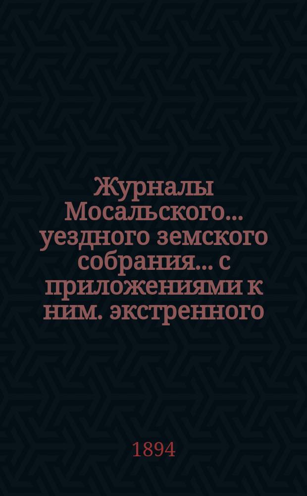 Журналы Мосальского... уездного земского собрания... с приложениями к ним. экстренного... 9-го сентября 1893 года