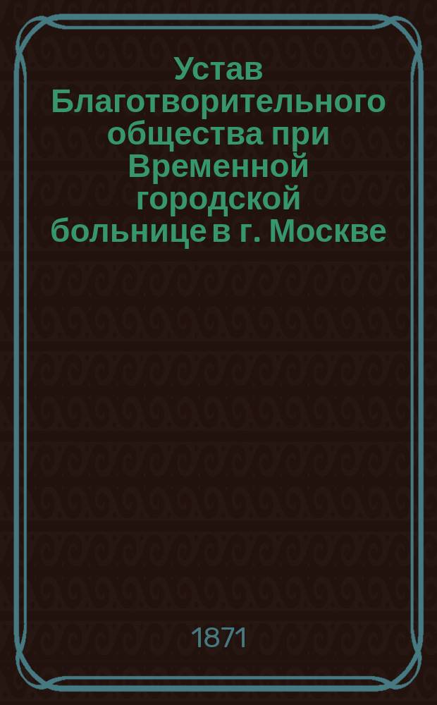 Устав Благотворительного общества при Временной городской больнице в г. Москве : Утв. 22 мая 1870 г.