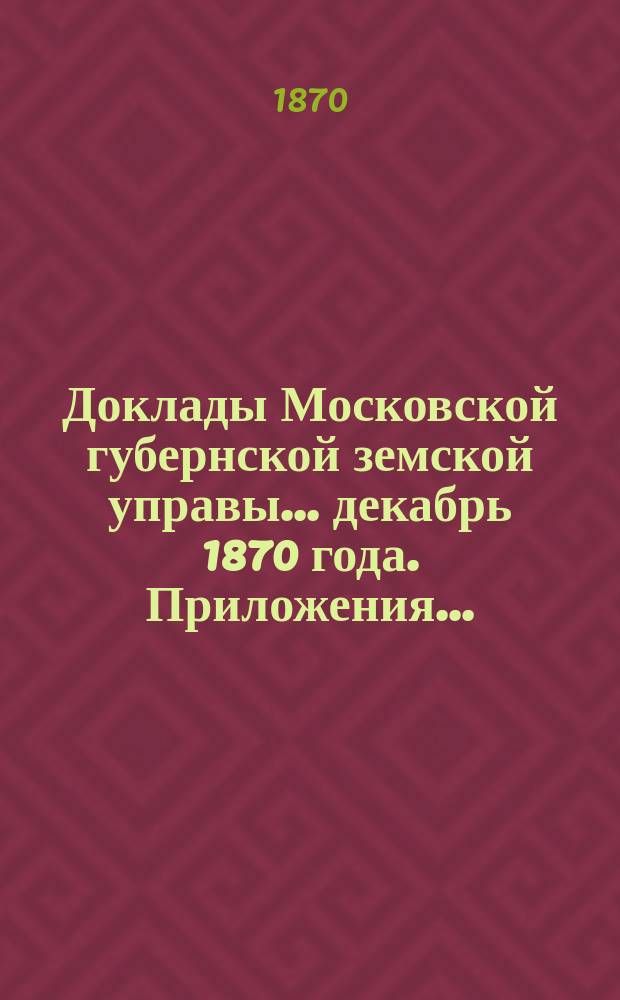 Доклады Московской губернской земской управы... декабрь 1870 года. Приложения... : Приложения...