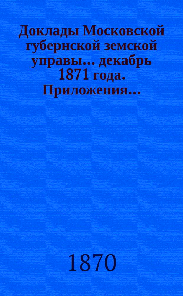 Доклады Московской губернской земской управы... декабрь 1871 года. Приложения... : Приложения...