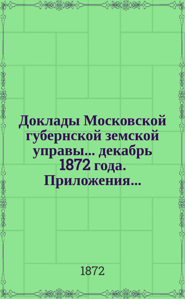 Доклады Московской губернской земской управы... декабрь 1872 года. Приложения... : Приложения...