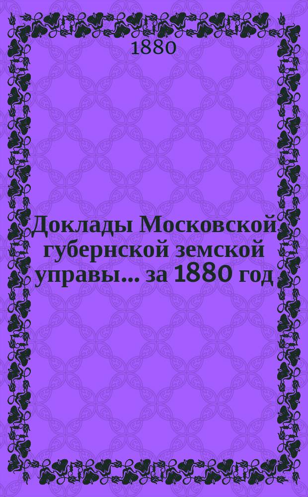 Доклады Московской губернской земской управы... за 1880 год