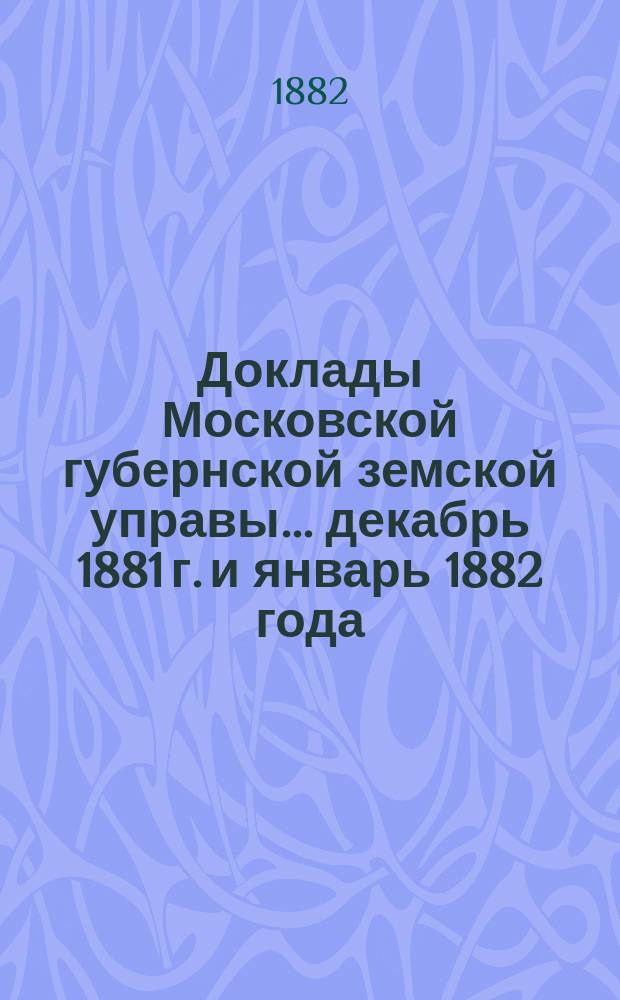 Доклады Московской губернской земской управы... декабрь 1881 г. и январь 1882 года