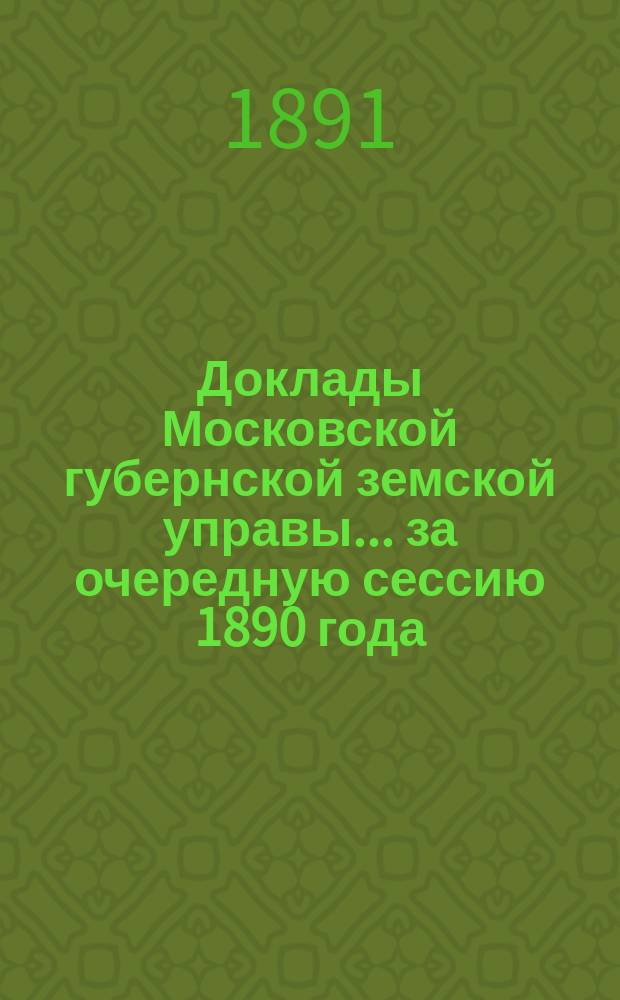 Доклады Московской губернской земской управы... за очередную сессию 1890 года