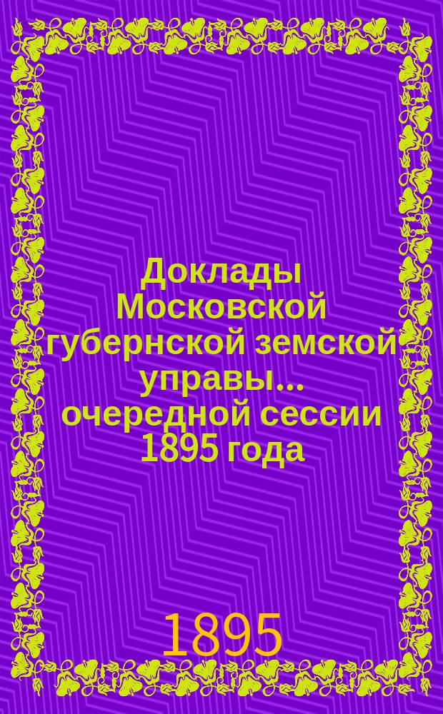 Доклады Московской губернской земской управы... очередной сессии 1895 года
