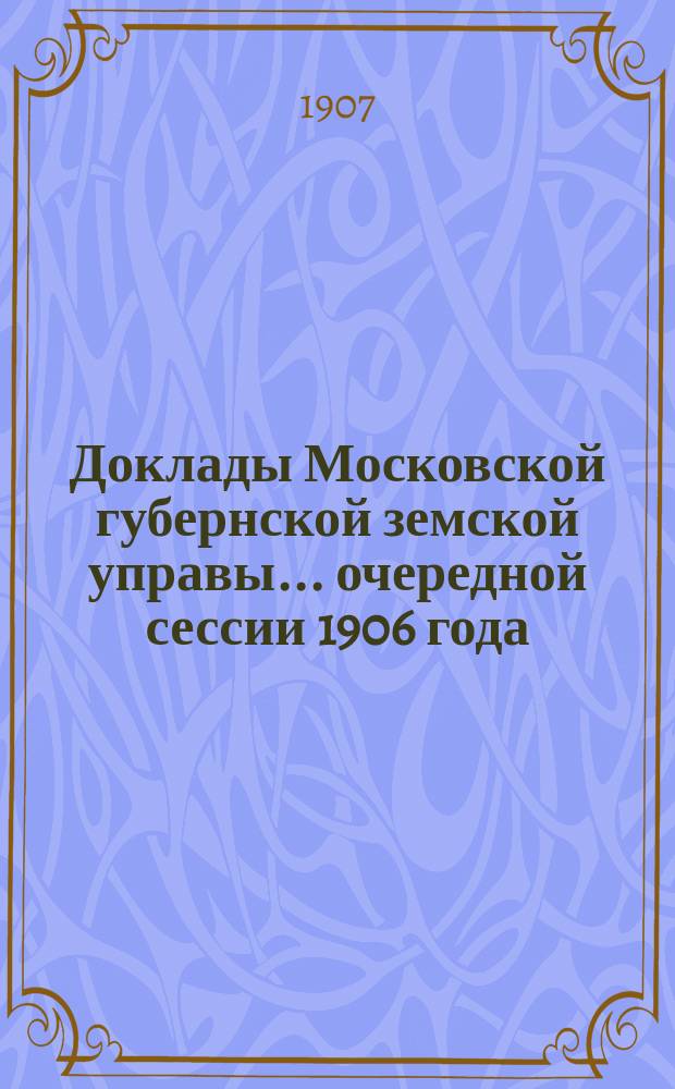 Доклады Московской губернской земской управы... очередной сессии 1906 года
