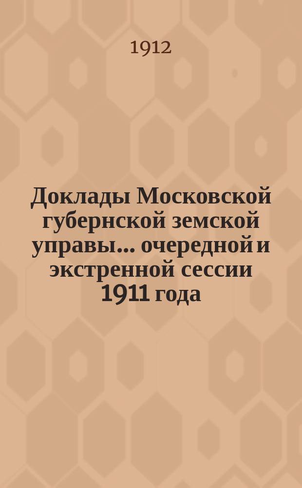 Доклады Московской губернской земской управы... очередной и экстренной сессии 1911 года