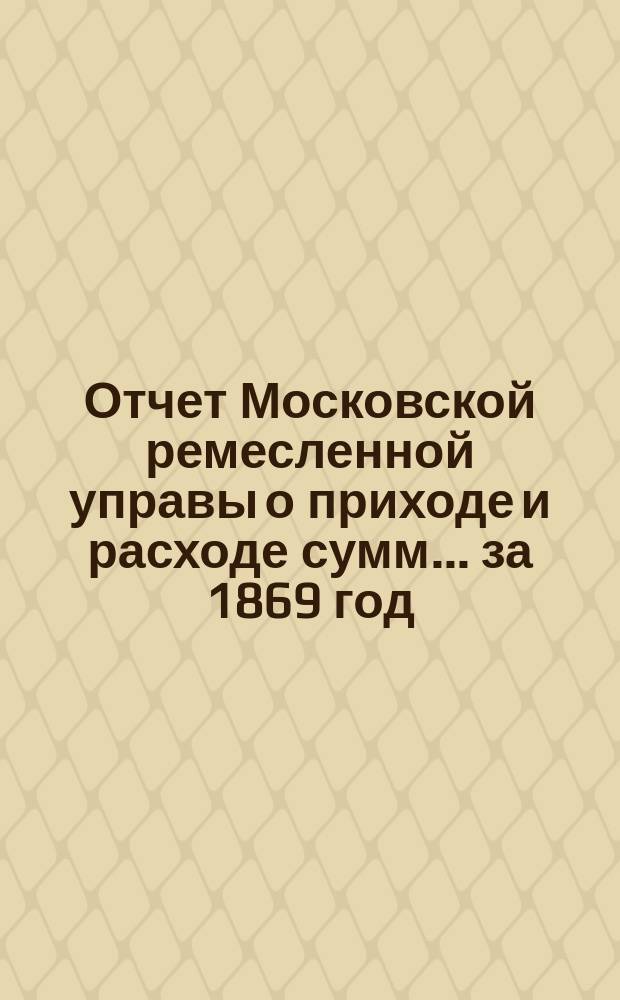 Отчет Московской ремесленной управы о приходе и расходе сумм... за 1869 год