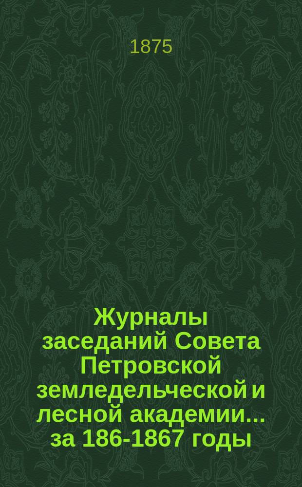 Журналы заседаний Совета Петровской земледельческой и лесной академии... за 1865-[1867] годы