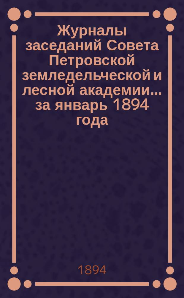 Журналы заседаний Совета Петровской земледельческой и лесной академии... за январь 1894 года