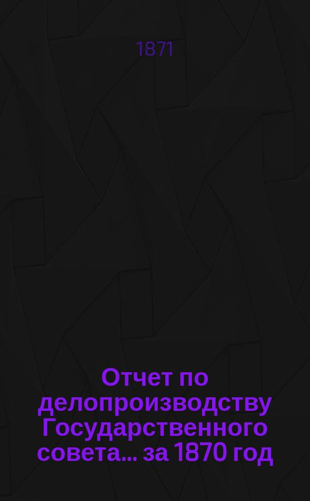 Отчет по делопроизводству Государственного совета... за 1870 год