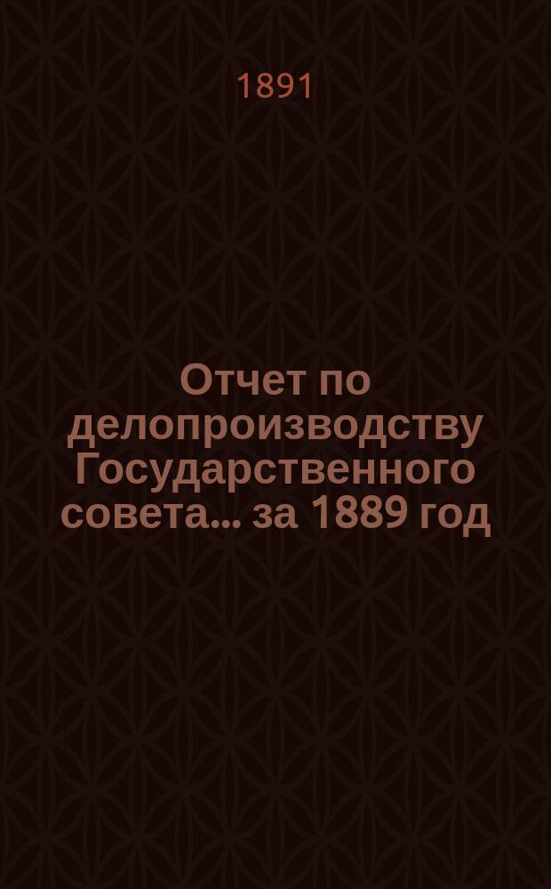 Отчет по делопроизводству Государственного совета... за 1889 год