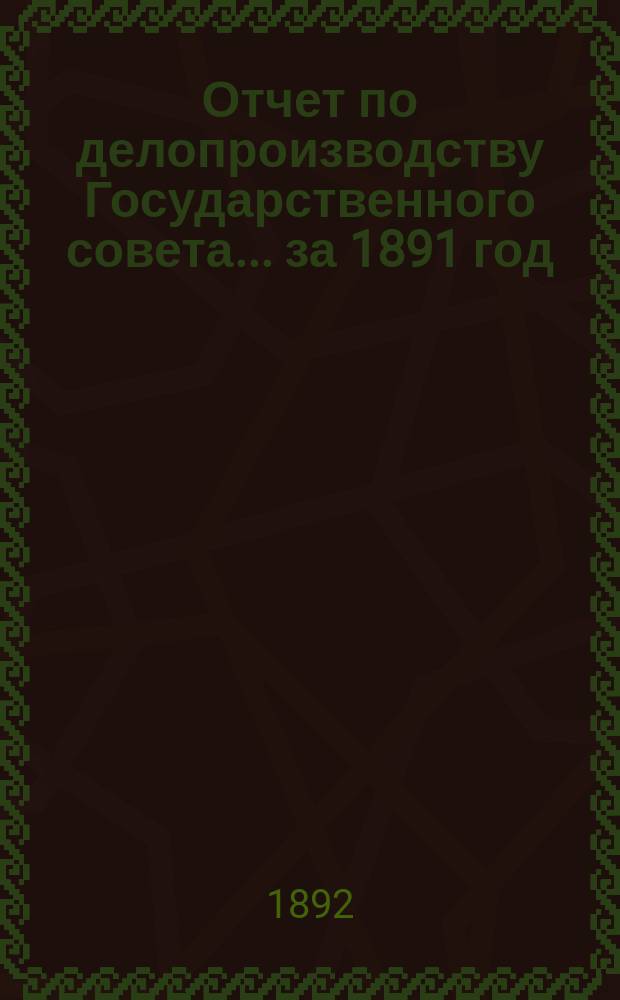 Отчет по делопроизводству Государственного совета... за 1891 год