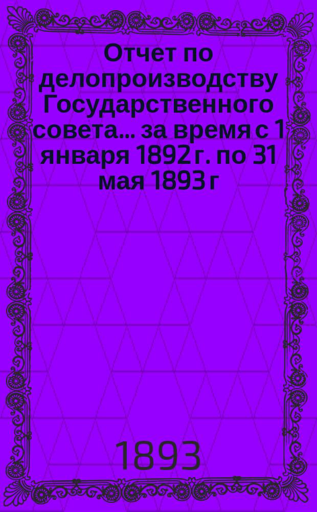 Отчет по делопроизводству Государственного совета... за время с 1 января 1892 г. по 31 мая 1893 г. Т. 1