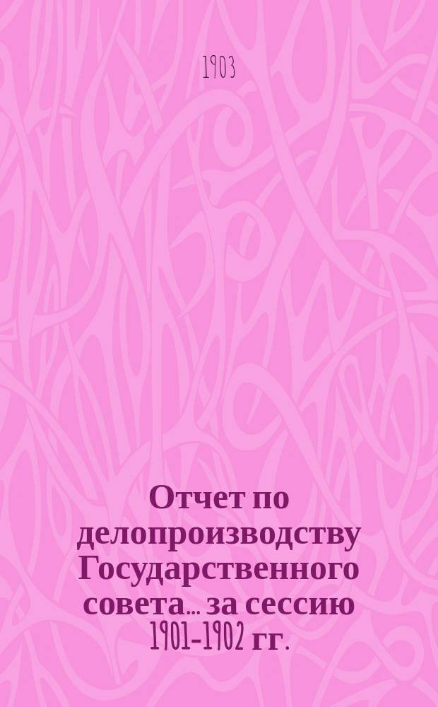 Отчет по делопроизводству Государственного совета... за сессию 1901-1902 гг.