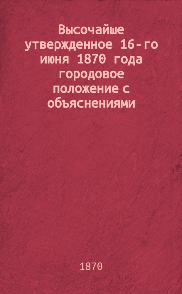 Высочайше утвержденное 16-го июня 1870 года городовое положение с объяснениями