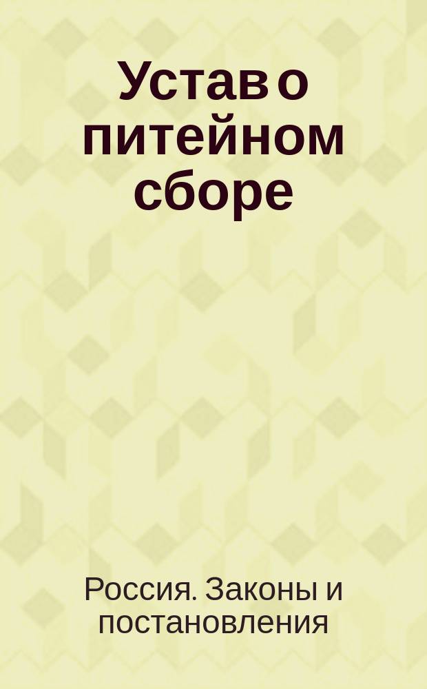 Устав о питейном сборе : Доп. по Продолжениям 1868, 1869 и 1871 годов и позднейшим узаконениям..