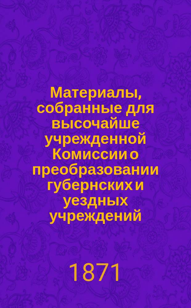 Материалы, собранные для высочайше учрежденной Комиссии о преобразовании губернских и уездных учреждений : Отд. адм. Ч. 1. Ч. 2 : Действующее законодательство