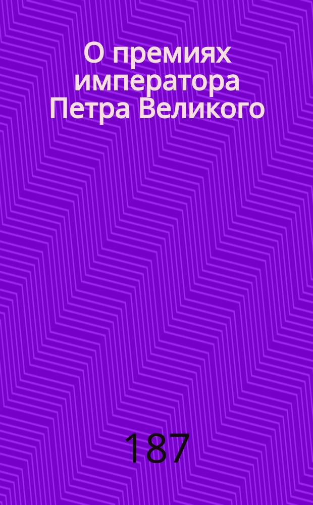 О премиях императора Петра Великого : Объявление от Учен. ком. М-ва нар. прос. о конкурсе на премии имп. Петра Великого за "Историю России для народа"