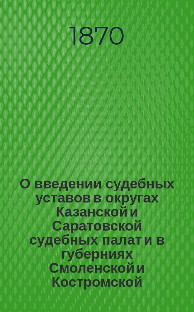 О введении судебных уставов в округах Казанской и Саратовской судебных палат и в губерниях Смоленской и Костромской : Представление в Гос. совет : С прил