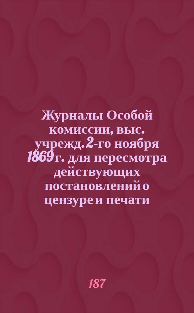 Журналы Особой комиссии, выс. учрежд. 2-го ноября 1869 г. для пересмотра действующих постановлений о цензуре и печати : № 1