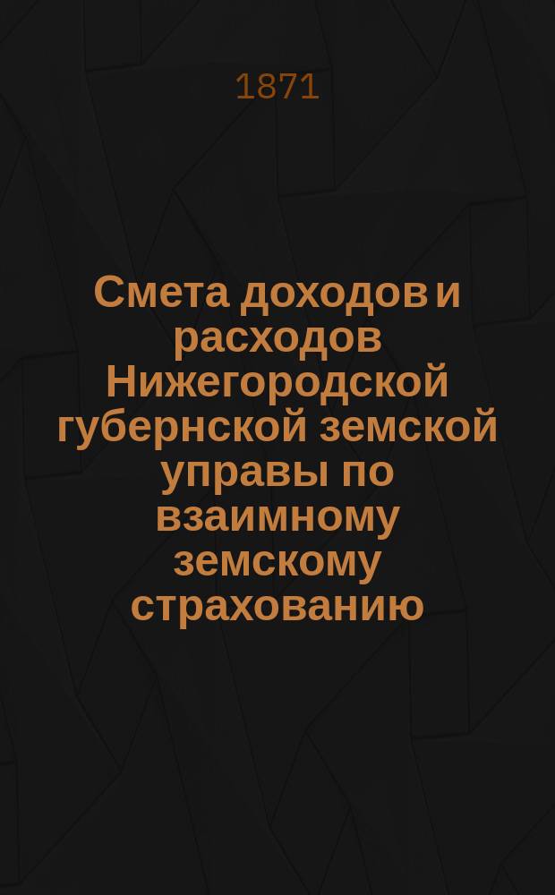 Смета доходов и расходов Нижегородской губернской земской управы по взаимному земскому страхованию... ... в 1871 году