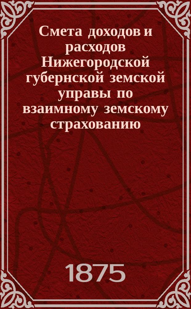 Смета доходов и расходов Нижегородской губернской земской управы по взаимному земскому страхованию... ... на 1876 год