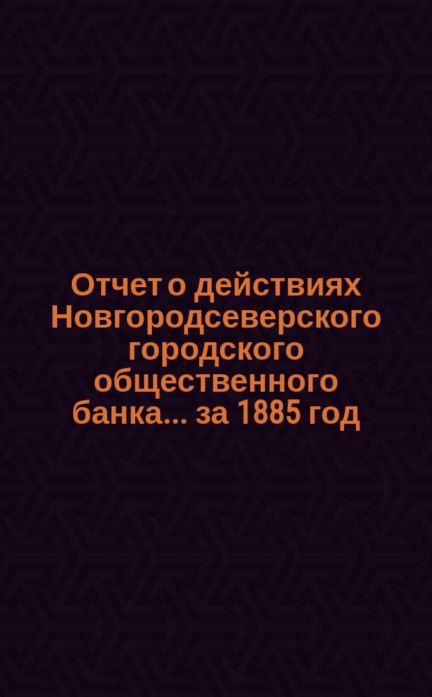 Отчет о действиях Новгородсеверского городского общественного банка... за 1885 год