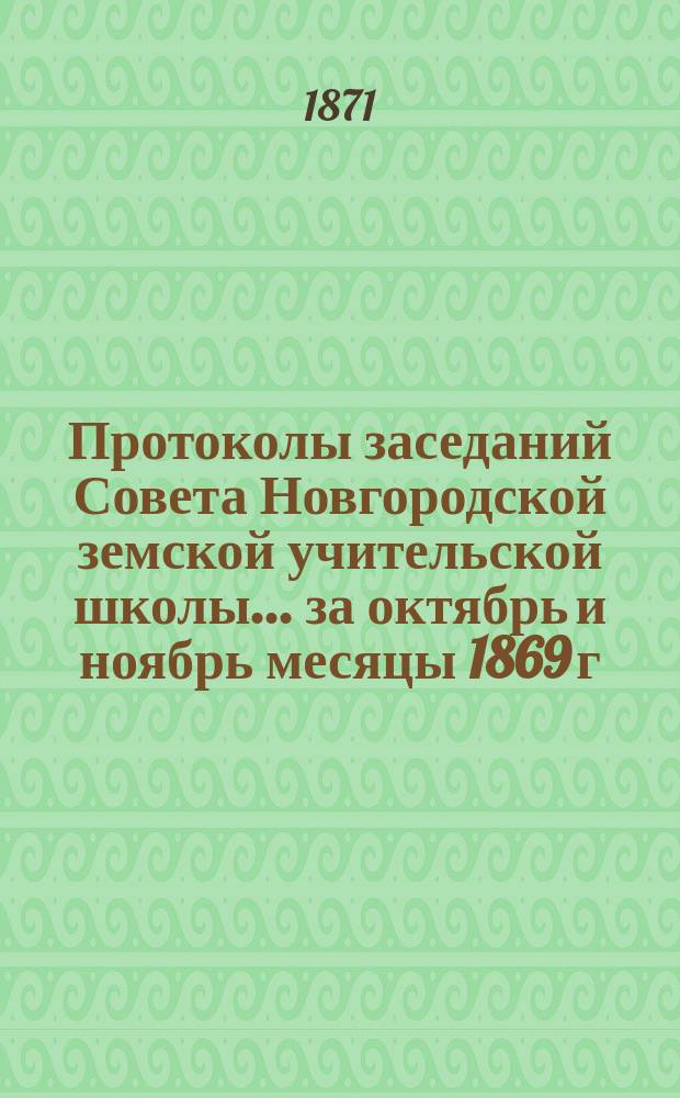 Протоколы заседаний Совета Новгородской земской учительской школы... ... за октябрь и ноябрь месяцы 1869 г.