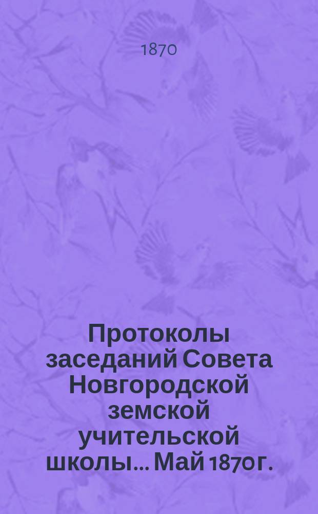Протоколы заседаний Совета Новгородской земской учительской школы... ... Май 1870 г.