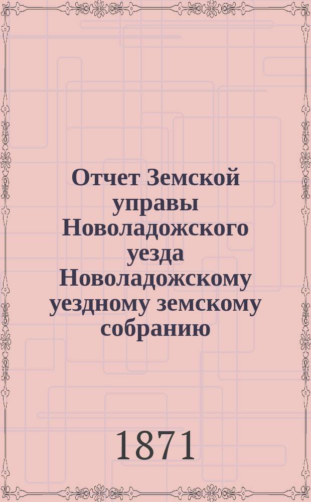Отчет Земской управы Новоладожского уезда Новоладожскому уездному земскому собранию... ... в сессию 1871 года