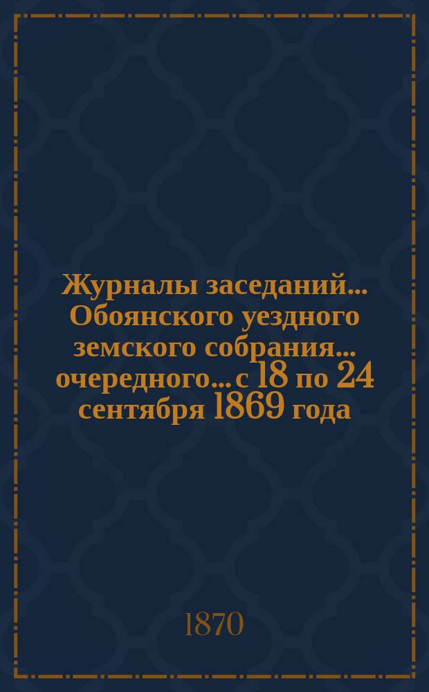 Журналы заседаний... Обоянского уездного земского собрания... очередного... с 18 по 24 сентября 1869 года