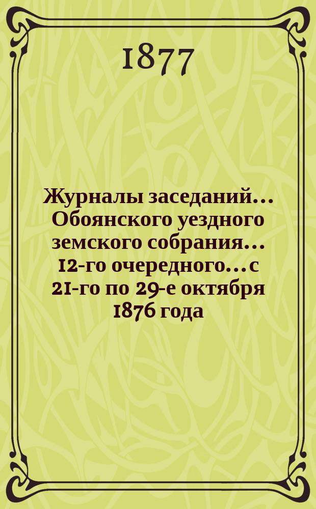 Журналы заседаний... Обоянского уездного земского собрания... 12-го очередного... с 21-го по 29-е октября 1876 года