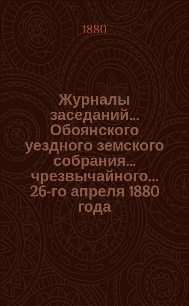 Журналы заседаний... Обоянского уездного земского собрания... чрезвычайного... 26-го апреля 1880 года