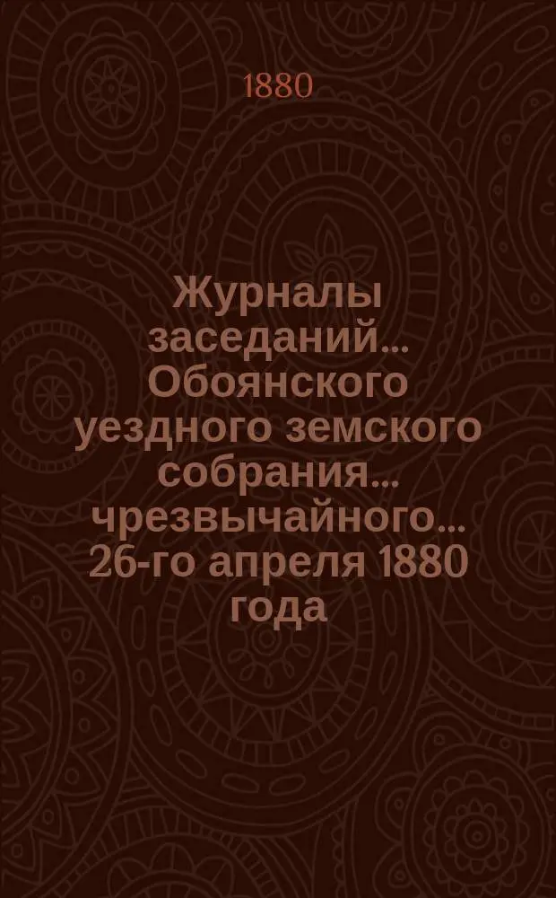 Журналы заседаний... Обоянского уездного земского собрания... чрезвычайного... 26-го апреля 1880 года