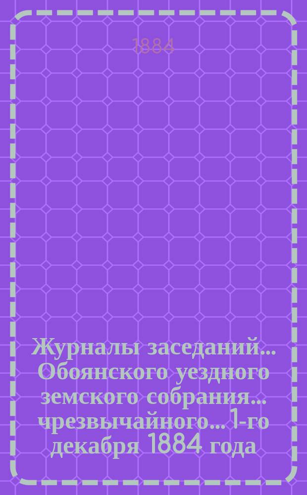 Журналы заседаний... Обоянского уездного земского собрания... чрезвычайного... 1-го декабря 1884 года