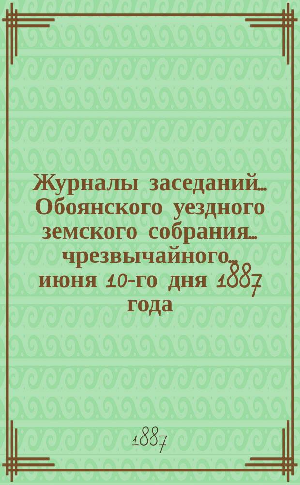 Журналы заседаний... Обоянского уездного земского собрания... чрезвычайного... июня 10-го дня 1887 года