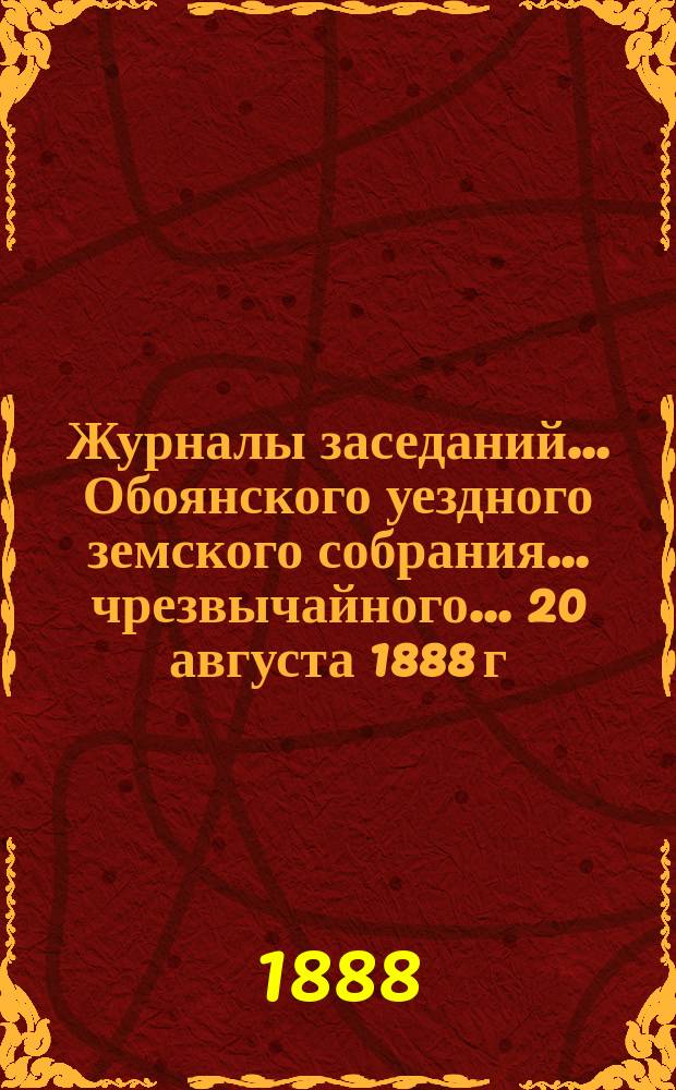 Журналы заседаний... Обоянского уездного земского собрания... чрезвычайного... 20 августа 1888 г.