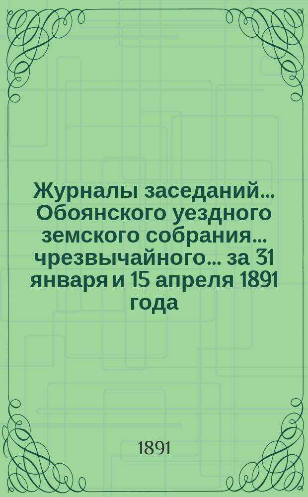Журналы заседаний... Обоянского уездного земского собрания... чрезвычайного... за 31 января и 15 апреля 1891 года