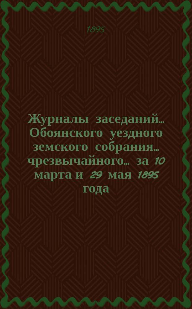 Журналы заседаний... Обоянского уездного земского собрания... чрезвычайного... за 10 марта и 29 мая 1895 года