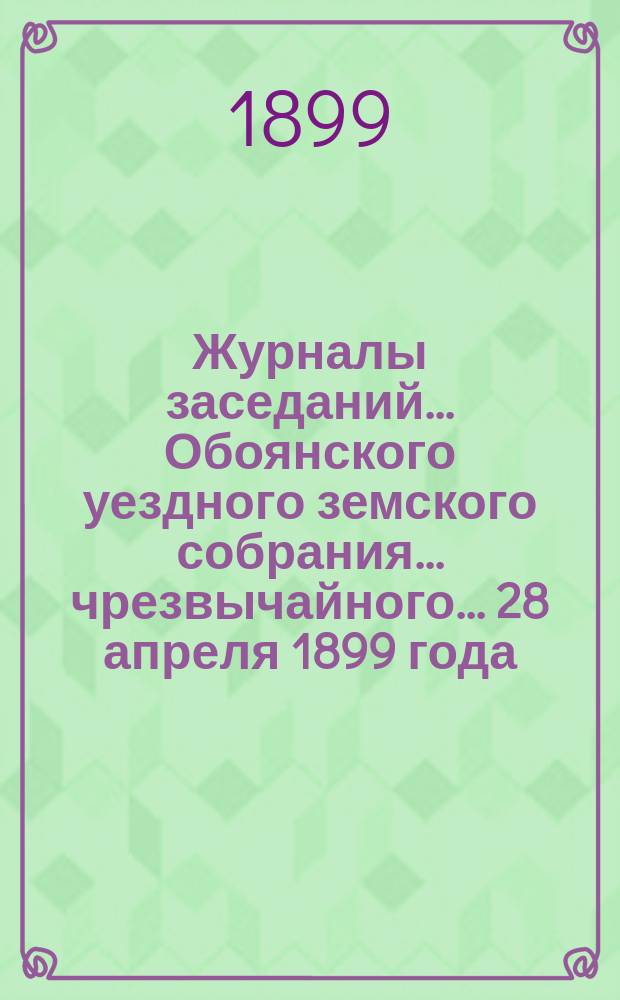 Журналы заседаний... Обоянского уездного земского собрания... чрезвычайного... 28 апреля 1899 года