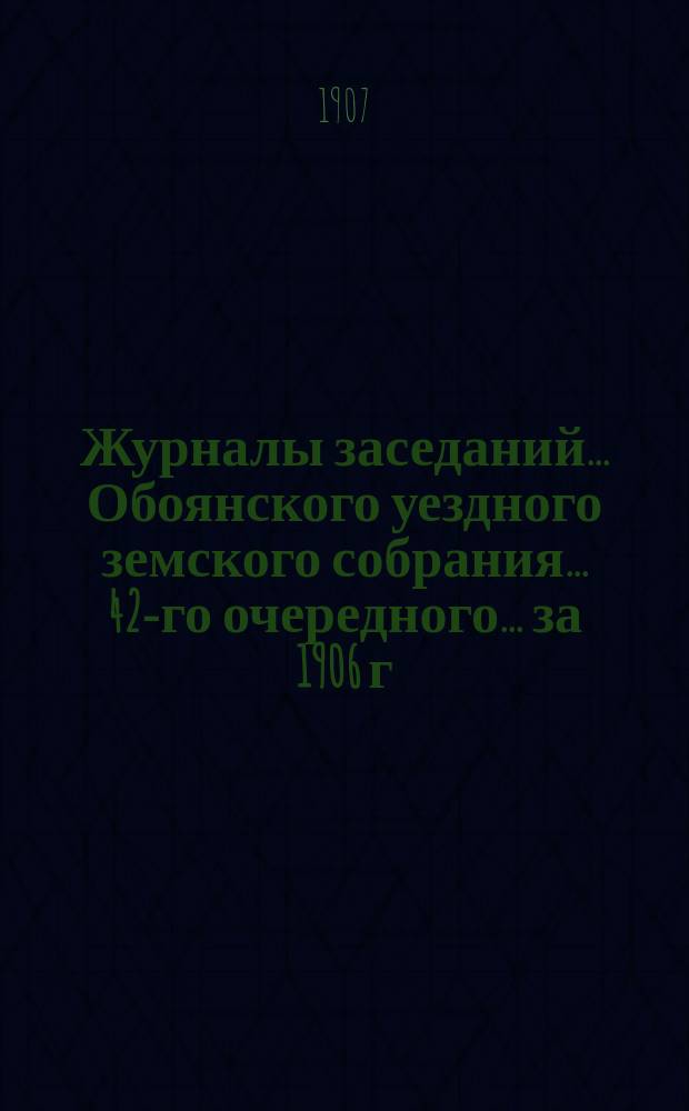 Журналы заседаний... Обоянского уездного земского собрания... 42-го очередного... за 1906 г.