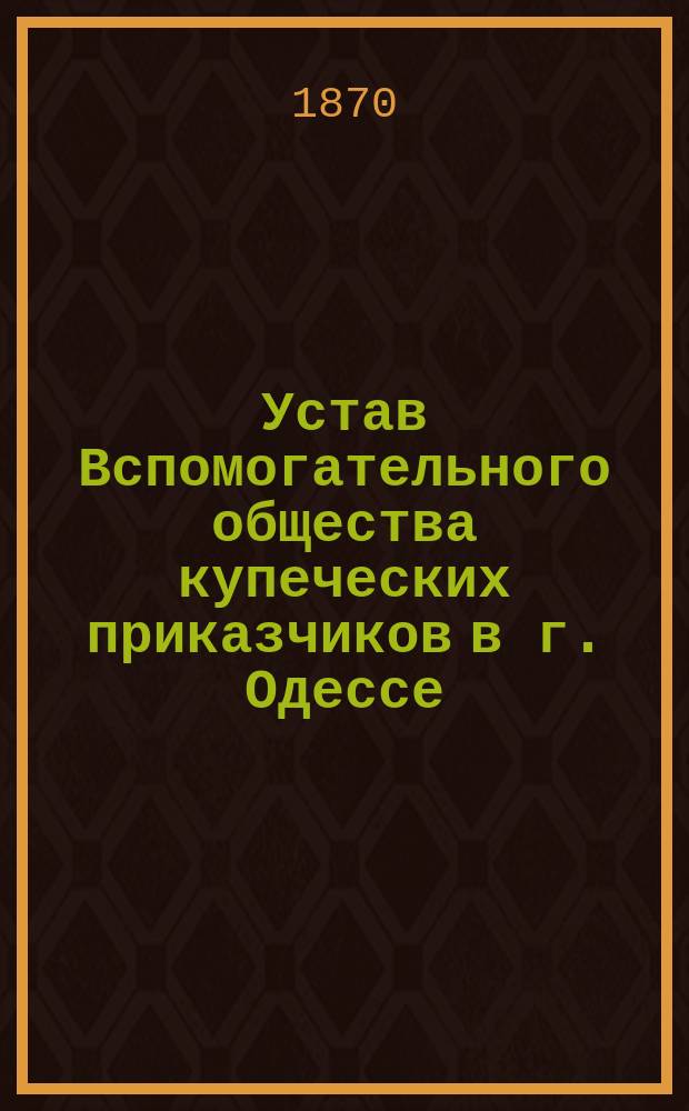 Устав Вспомогательного общества купеческих приказчиков в г. Одессе : Утв. 15 сент. 1866 г.
