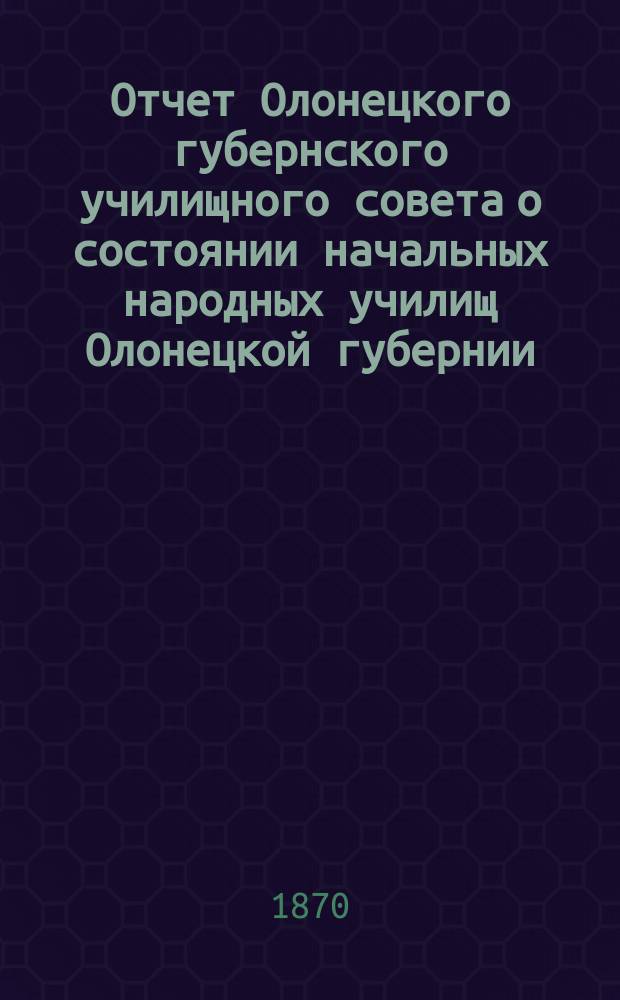 Отчет Олонецкого губернского училищного совета о состоянии начальных народных училищ Олонецкой губернии... ... за 1868 год