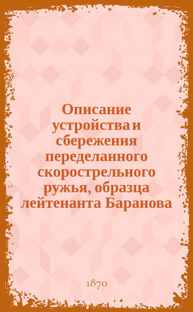 Описание устройства и сбережения переделанного скорострельного ружья, образца лейтенанта Баранова : С прил