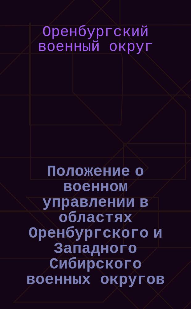 Положение о военном управлении в областях Оренбургского и Западного Сибирского военных округов; О проектах положений и штатов военного управления в областях Оренбургского и Западного Сибирского военных округов