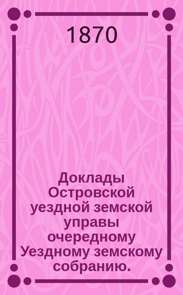 Доклады Островской уездной земской управы очередному Уездному земскому собранию... 1870 года