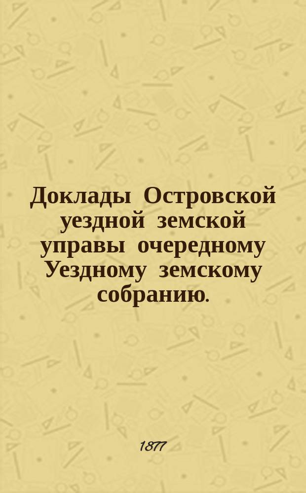 Доклады Островской уездной земской управы очередному Уездному земскому собранию... 1877 года