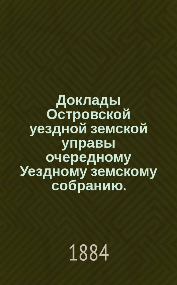 Доклады Островской уездной земской управы очередному Уездному земскому собранию... 1884 года