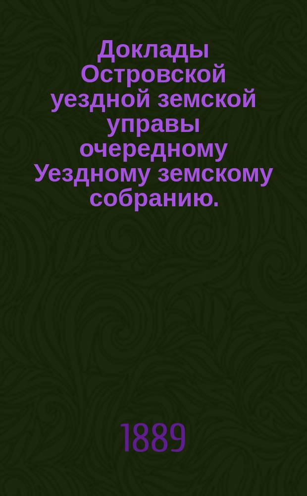 Доклады Островской уездной земской управы очередному Уездному земскому собранию... 1889 года